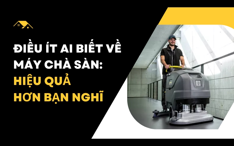 Điều Ít Ai Biết Về Máy Chà Sàn: Hiệu Quả Hơn Bạn Nghĩ